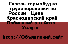 Газель термобудка грузоперевозки по России › Цена ­ 300 - Краснодарский край, Лабинский р-н Авто » Услуги   